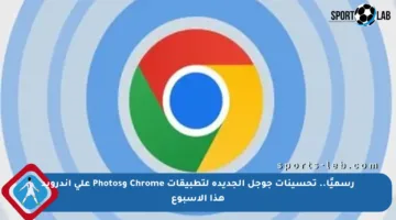 رسميًا.. تحسينات جوجل الجديدة لتطبيقات Chrome وPhotos على أندرويد هذا الأسبوع